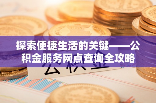 天河探索便捷生活的关键——公积金服务网点查询全攻略