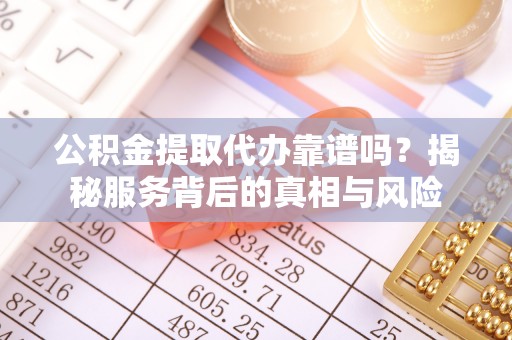 天河公积金提取代办靠谱吗？揭秘服务背后的真相与风险