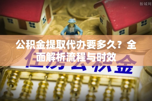 天河公积金提取代办要多久？全面解析流程与时效