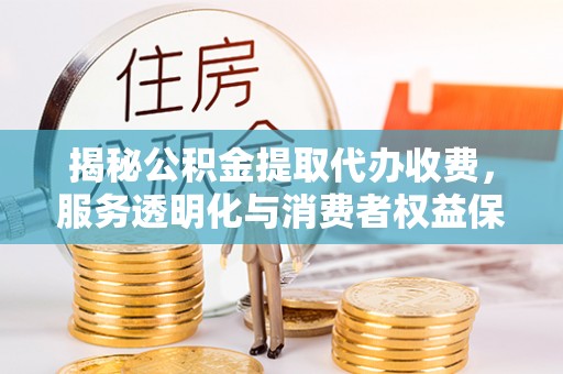 天河揭秘公积金提取代办收费，服务透明化与消费者权益保障