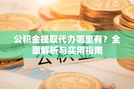 天河公积金提取代办哪里有？全面解析与实用指南
