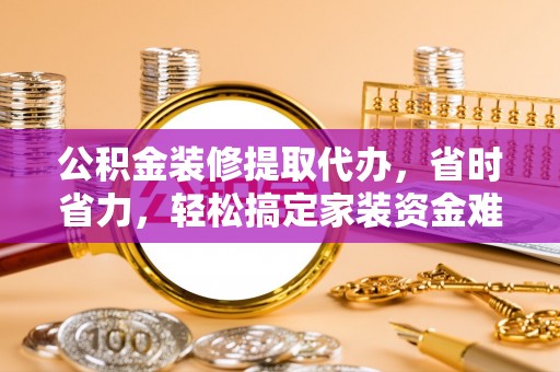 天河公积金装修提取代办，省时省力，轻松搞定家装资金难题