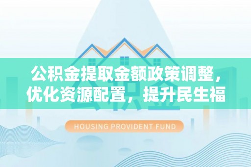天河公积金提取金额政策调整，优化资源配置，提升民生福祉