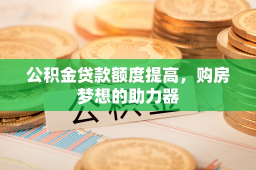 天河公积金贷款额度提高，购房梦想的助力器