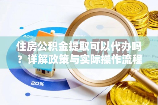 天河住房公积金提取可以代办吗？详解政策与实际操作流程