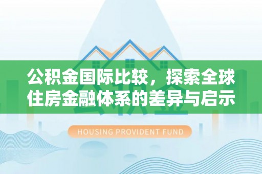天河公积金国际比较，探索全球住房金融体系的差异与启示