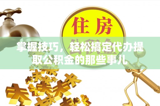 天河掌握技巧，轻松搞定代办提取公积金的那些事儿