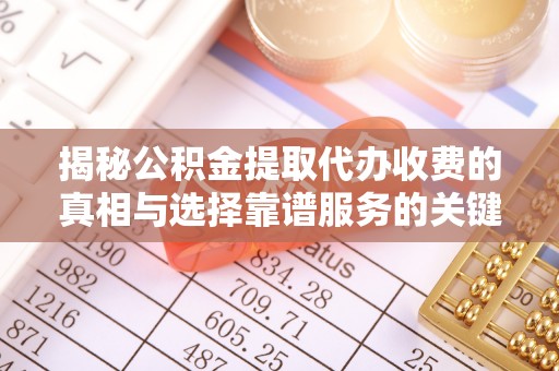 天河揭秘公积金提取代办收费的真相与选择靠谱服务的关键