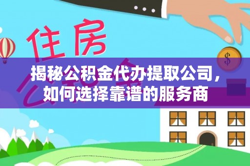 天河揭秘公积金代办提取公司，如何选择靠谱的服务商