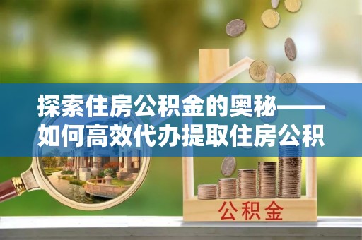 天河探索住房公积金的奥秘——如何高效代办提取住房公积金