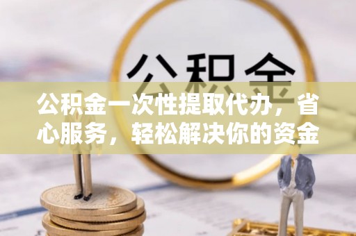 天河公积金一次性提取代办，省心服务，轻松解决你的资金需求