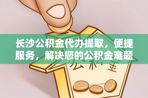 天河长沙公积金代办提取，便捷服务，解决您的公积金难题