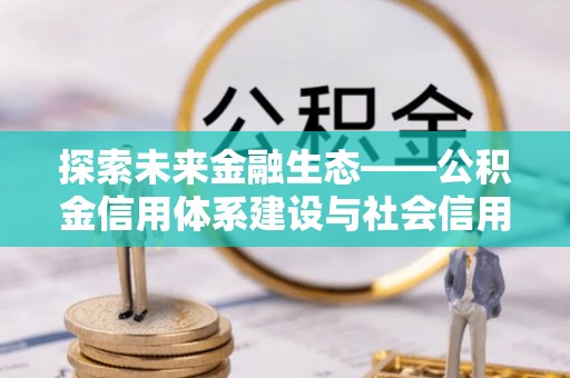 天河探索未来金融生态——公积金信用体系建设与社会信用体系的深度融合