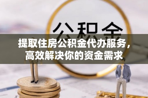 天河提取住房公积金代办服务，高效解决你的资金需求