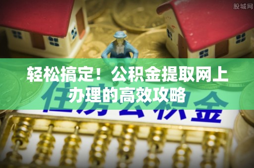 天河轻松搞定！公积金提取网上办理的高效攻略