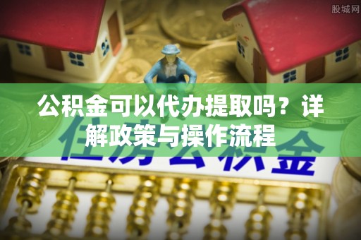 天河公积金可以代办提取吗？详解政策与操作流程