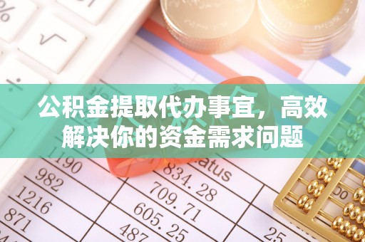 天河公积金提取代办事宜，高效解决你的资金需求问题