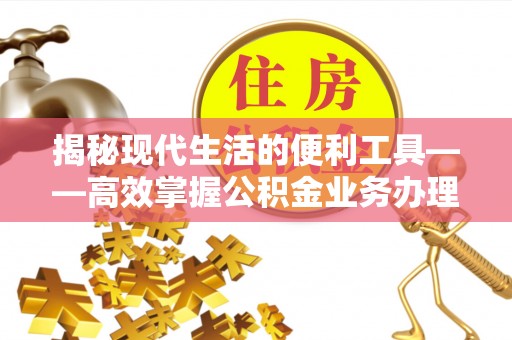 天河揭秘现代生活的便利工具——高效掌握公积金业务办理流程的关键步骤