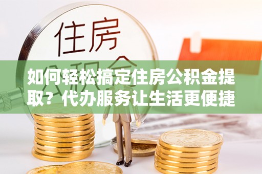 天河如何轻松搞定住房公积金提取？代办服务让生活更便捷