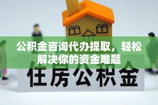 天河公积金咨询代办提取，轻松解决你的资金难题