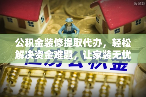 天河公积金装修提取代办，轻松解决资金难题，让家装无忧