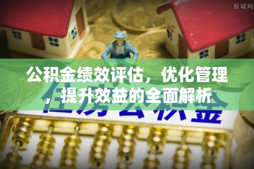 天河公积金绩效评估，优化管理，提升效益的全面解析