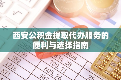 天河西安公积金提取代办服务的便利与选择指南