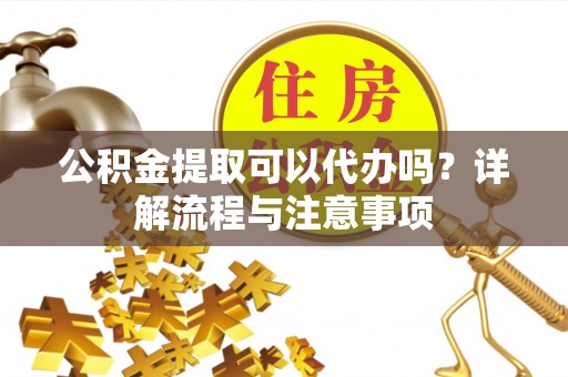 天河公积金提取可以代办吗？详解流程与注意事项