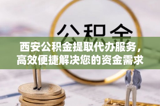 天河西安公积金提取代办服务，高效便捷解决您的资金需求