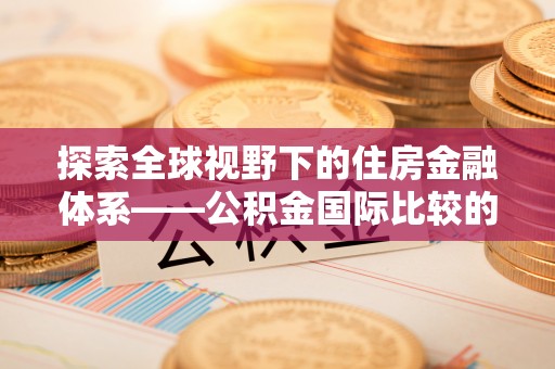 天河探索全球视野下的住房金融体系——公积金国际比较的深度解析