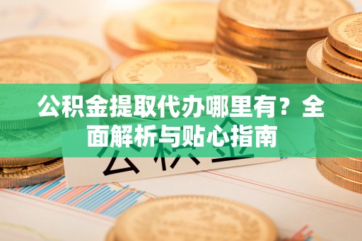 天河公积金提取代办哪里有？全面解析与贴心指南