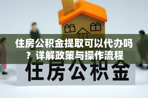 天河住房公积金提取可以代办吗？详解政策与操作流程