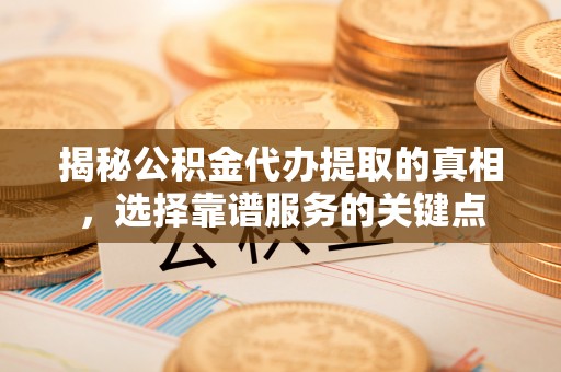 天河揭秘公积金代办提取的真相，选择靠谱服务的关键点