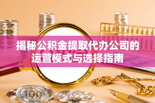 天河揭秘公积金提取代办公司的运营模式与选择指南