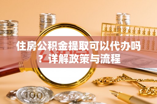 天河住房公积金提取可以代办吗？详解政策与流程