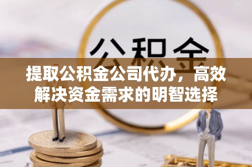 天河提取公积金公司代办，高效解决资金需求的明智选择