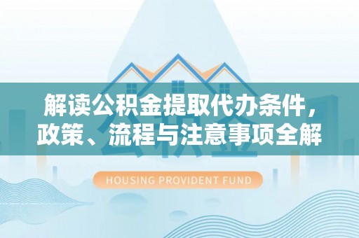 天河解读公积金提取代办条件，政策、流程与注意事项全解析