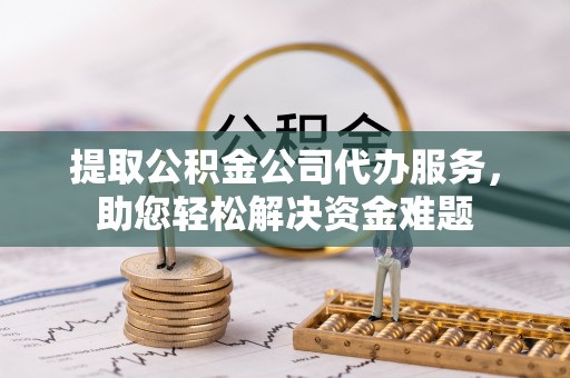 天河提取公积金公司代办服务，助您轻松解决资金难题
