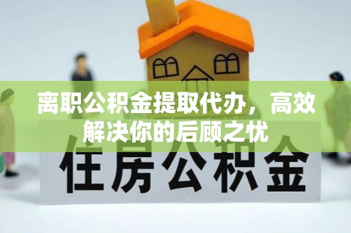 天河离职公积金提取代办，高效解决你的后顾之忧