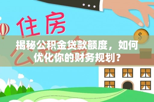 天河揭秘公积金贷款额度，如何优化你的财务规划？