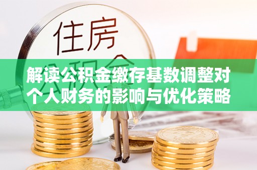 天河解读公积金缴存基数调整对个人财务的影响与优化策略