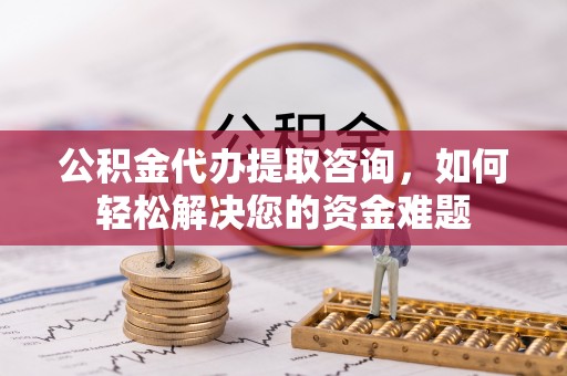 天河公积金代办提取咨询，如何轻松解决您的资金难题