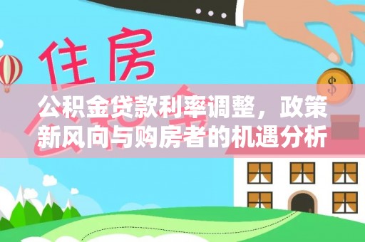 天河公积金贷款利率调整，政策新风向与购房者的机遇分析