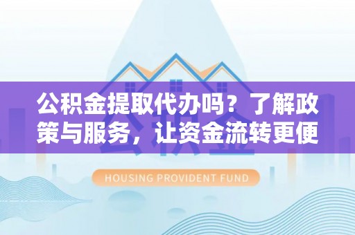 天河公积金提取代办吗？了解政策与服务，让资金流转更便捷