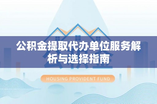 天河公积金提取代办单位服务解析与选择指南