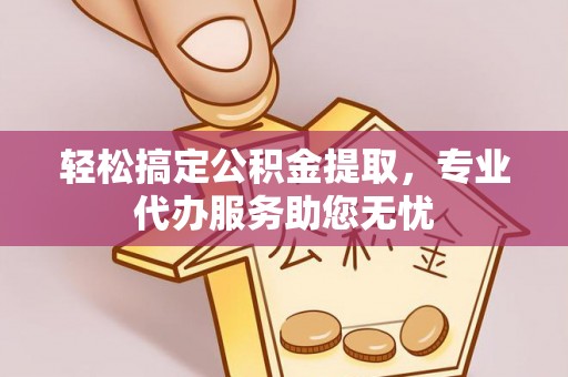 天河轻松搞定公积金提取，专业代办服务助您无忧