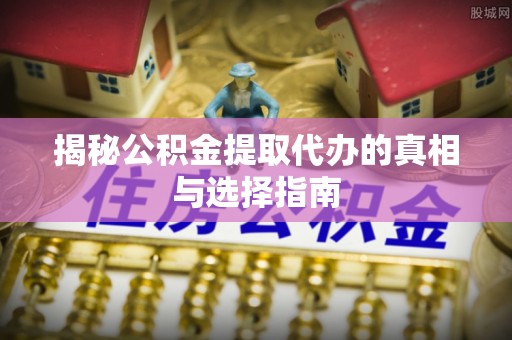 天河揭秘公积金提取代办的真相与选择指南