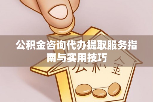 天河公积金咨询代办提取服务指南与实用技巧