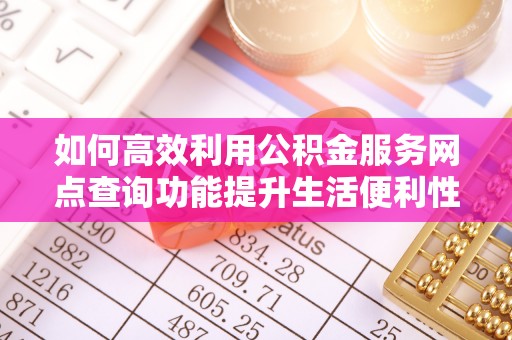 天河如何高效利用公积金服务网点查询功能提升生活便利性