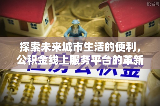 天河探索未来城市生活的便利，公积金线上服务平台的革新与机遇